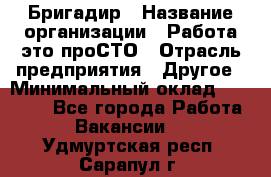 Бригадир › Название организации ­ Работа-это проСТО › Отрасль предприятия ­ Другое › Минимальный оклад ­ 35 700 - Все города Работа » Вакансии   . Удмуртская респ.,Сарапул г.